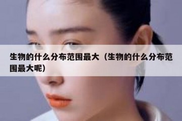 生物的什么分布范围最大（生物的什么分布范围最大呢）