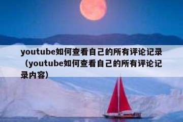 youtube如何查看自己的所有评论记录（youtube如何查看自己的所有评论记录内容）