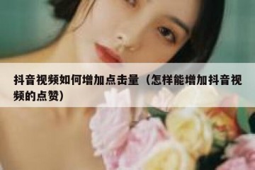 抖音视频如何增加点击量（怎样能增加抖音视频的点赞）