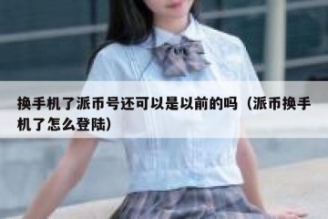 换手机了派币号还可以是以前的吗（派币换手机了怎么登陆）