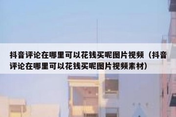 抖音评论在哪里可以花钱买呢图片视频（抖音评论在哪里可以花钱买呢图片视频素材）