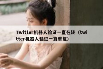 Twitter机器人验证一直在转（twitter机器人验证一直重复）