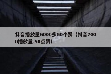 抖音播放量6000多50个赞（抖音7000播放量,50点赞）
