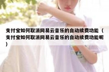 支付宝如何取消网易云音乐的自动续费功能（支付宝如何取消网易云音乐的自动续费功能呢）
