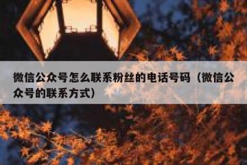 微信公众号怎么联系粉丝的电话号码（微信公众号的联系方式）