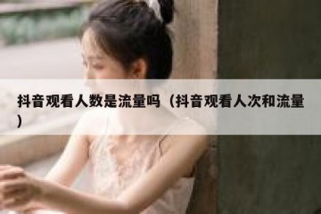 抖音观看人数是流量吗（抖音观看人次和流量）