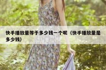 快手播放量等于多少钱一个呢（快手播放量是多少钱）