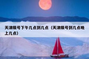 天津限号下午几点到几点（天津限号到几点晚上几点）