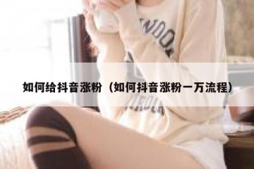 如何给抖音涨粉（如何抖音涨粉一万流程）