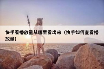 快手看播放量从哪里看出来（快手如何查看播放量）