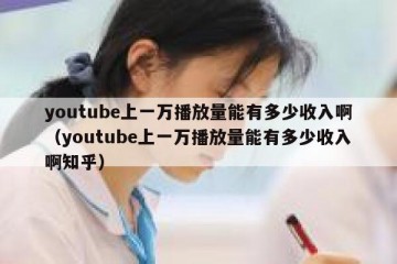 youtube上一万播放量能有多少收入啊（youtube上一万播放量能有多少收入啊知乎）