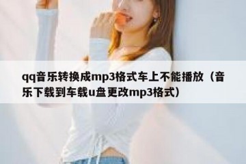 qq音乐转换成mp3格式车上不能播放（音乐下载到车载u盘更改mp3格式）