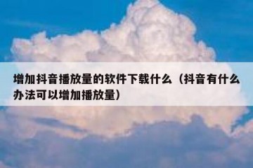 增加抖音播放量的软件下载什么（抖音有什么办法可以增加播放量）