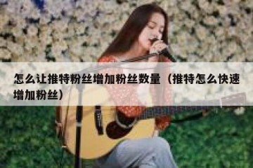 怎么让推特粉丝增加粉丝数量（推特怎么快速增加粉丝）
