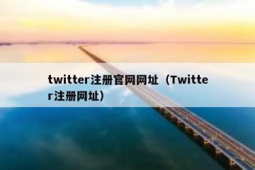 twitter注册官网网址（Twitter注册网址）