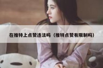 在推特上点赞违法吗（推特点赞有限制吗）