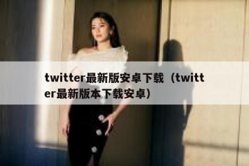 twitter最新版安卓下载（twitter最新版本下载安卓）