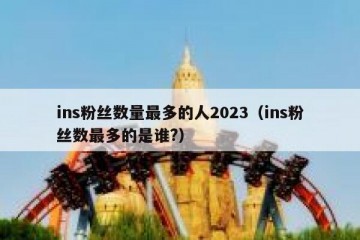 ins粉丝数量最多的人2023（ins粉丝数最多的是谁?）