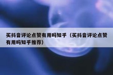 买抖音评论点赞有用吗知乎（买抖音评论点赞有用吗知乎推荐）