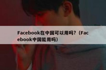 Facebook在中国可以用吗?（Facebook中国能用吗）