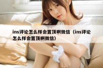 ins评论怎么样会置顶啊微信（ins评论怎么样会置顶啊微信）