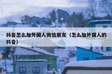 抖音怎么加外国人微信朋友（怎么加外国人的抖音）