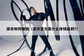 派币如何赚钱（派币官方靠什么挣钱盈利?）