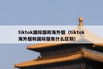 tiktok国际版和海外版（tiktok海外版和国际版有什么区别）
