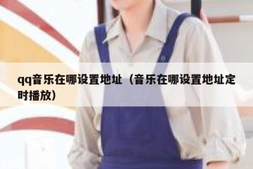 qq音乐在哪设置地址（音乐在哪设置地址定时播放）