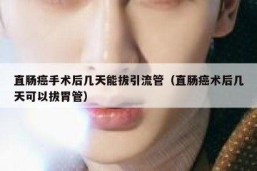 直肠癌手术后几天能拔引流管（直肠癌术后几天可以拔胃管）