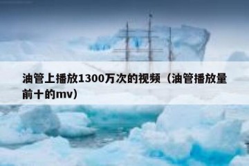 油管上播放1300万次的视频（油管播放量前十的mv）