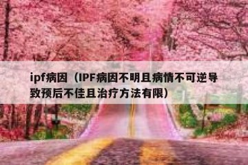 ipf病因（IPF病因不明且病情不可逆导致预后不佳且治疗方法有限）