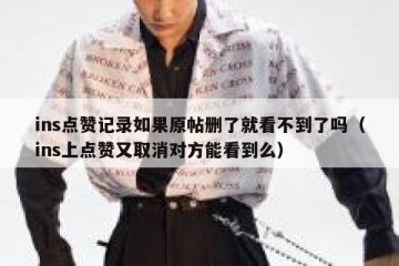 ins点赞记录如果原帖删了就看不到了吗（ins上点赞又取消对方能看到么）