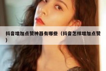抖音增加点赞神器有哪些（抖音怎样增加点赞）