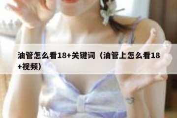 油管怎么看18+关键词（油管上怎么看18+视频）