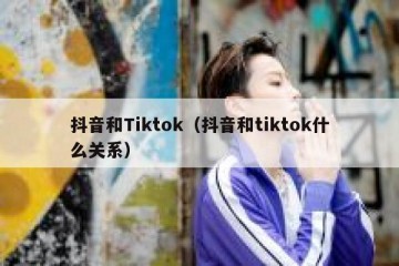 抖音和Tiktok（抖音和tiktok什么关系）