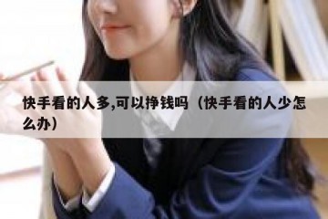 快手看的人多,可以挣钱吗（快手看的人少怎么办）