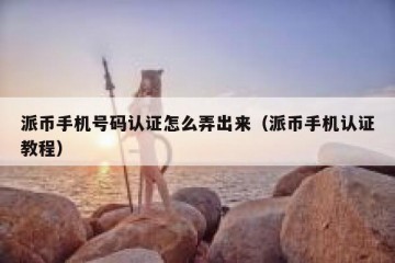 派币手机号码认证怎么弄出来（派币手机认证教程）
