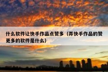 什么软件让快手作品点赞多（弄快手作品的赞更多的软件是什么）