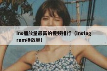 ins播放量最高的视频排行（instagram播放量）