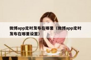 微博app定时发布在哪里（微博app定时发布在哪里设置）