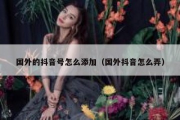 国外的抖音号怎么添加（国外抖音怎么弄）