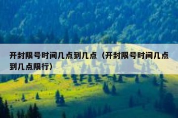 开封限号时间几点到几点（开封限号时间几点到几点限行）