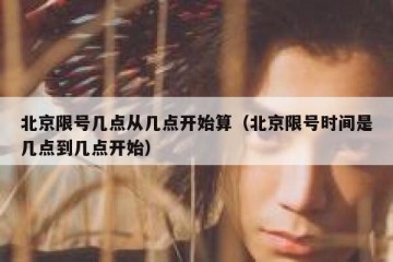 北京限号几点从几点开始算（北京限号时间是几点到几点开始）