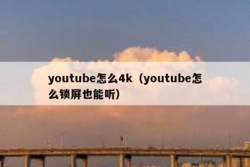 youtube怎么4k（youtube怎么锁屏也能听）