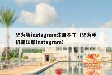 华为版instagram注册不了（华为手机能注册instagram）