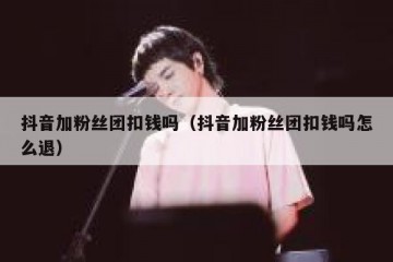 抖音加粉丝团扣钱吗（抖音加粉丝团扣钱吗怎么退）