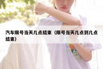 汽车限号当天几点结束（限号当天几点到几点结束）