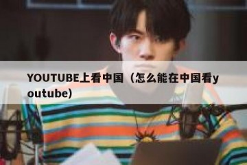 YOUTUBE上看中国（怎么能在中国看youtube）
