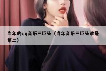 当年的qq音乐三巨头（当年音乐三巨头谁是第二）